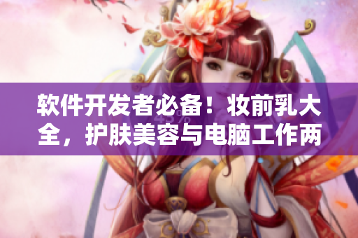 软件开发者必备！妆前乳大全，护肤美容与电脑工作两不误