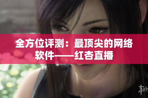 全方位评测：最顶尖的网络软件——红杏直播