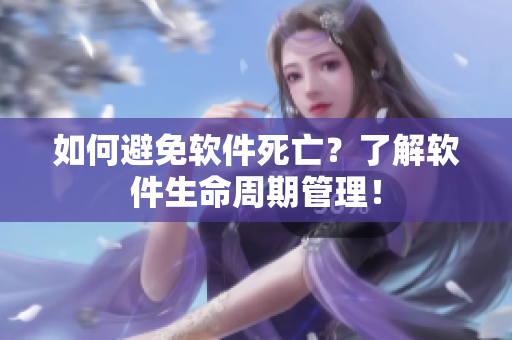 如何避免软件死亡？了解软件生命周期管理！