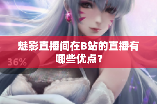 魅影直播间在B站的直播有哪些优点？