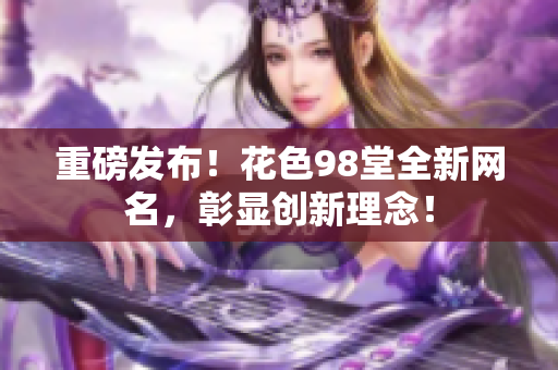 重磅发布！花色98堂全新网名，彰显创新理念！