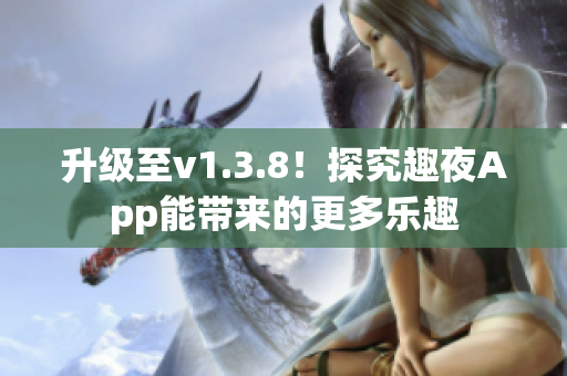 升级至v1.3.8！探究趣夜App能带来的更多乐趣