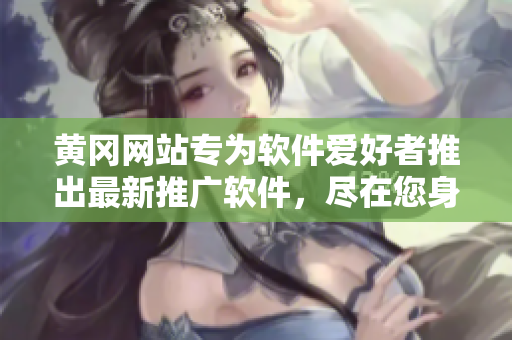 黄冈网站专为软件爱好者推出最新推广软件，尽在您身边！