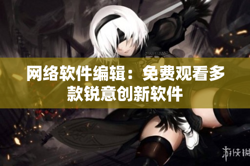 网络软件编辑：免费观看多款锐意创新软件