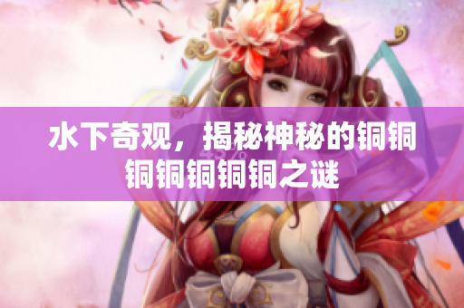 水下奇观，揭秘神秘的铜铜铜铜铜铜铜之谜