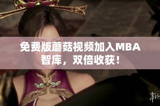 免费版蘑菇视频加入MBA智库，双倍收获！