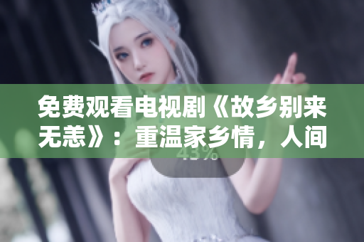 免费观看电视剧《故乡别来无恙》：重温家乡情，人间值得