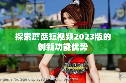 探索蘑菇短视频2023版的创新功能优势