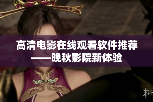 高清电影在线观看软件推荐——晚秋影院新体验