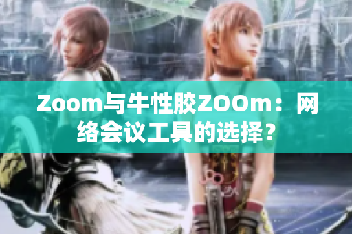 Zoom与牛性胶ZOOm：网络会议工具的选择？