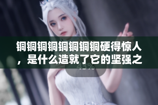 铜铜铜铜铜铜铜铜硬得惊人，是什么造就了它的坚强之躯？