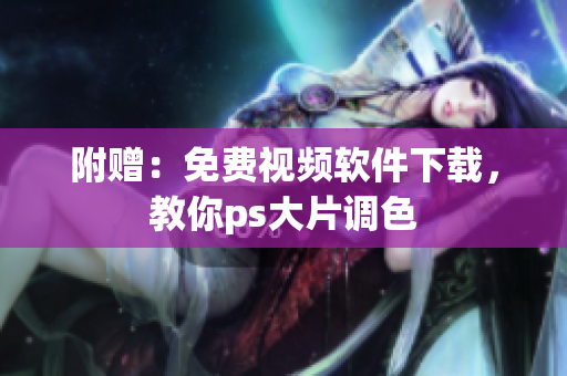 附赠：免费视频软件下载，教你ps大片调色