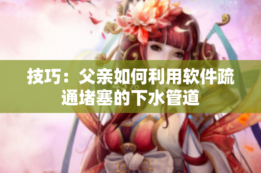 技巧：父亲如何利用软件疏通堵塞的下水管道