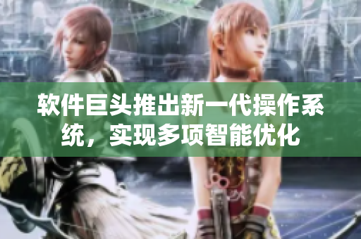 软件巨头推出新一代操作系统，实现多项智能优化