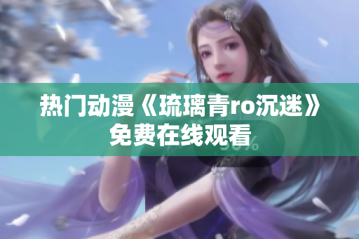 热门动漫《琉璃青ro沉迷》免费在线观看