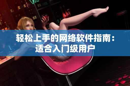 轻松上手的网络软件指南：适合入门级用户