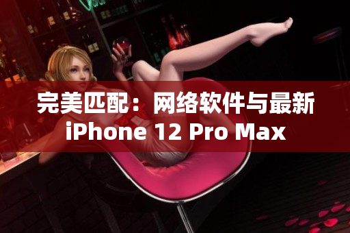 完美匹配：网络软件与最新iPhone 12 Pro Max