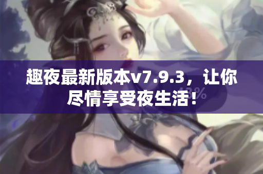 趣夜最新版本v7.9.3，让你尽情享受夜生活！