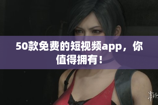 50款免费的短视频app，你值得拥有！