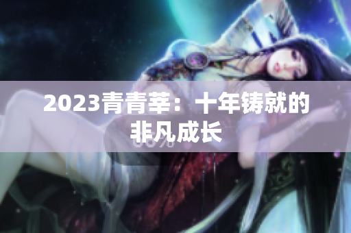 2023青青莘：十年铸就的非凡成长