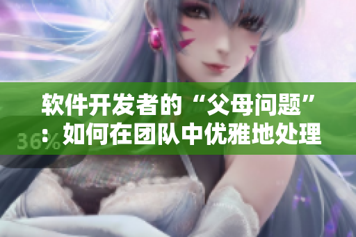 软件开发者的“父母问题”：如何在团队中优雅地处理冲突
