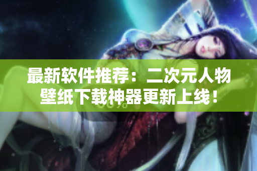 最新软件推荐：二次元人物壁纸下载神器更新上线！