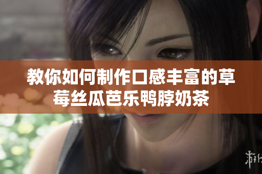 教你如何制作口感丰富的草莓丝瓜芭乐鸭脖奶茶