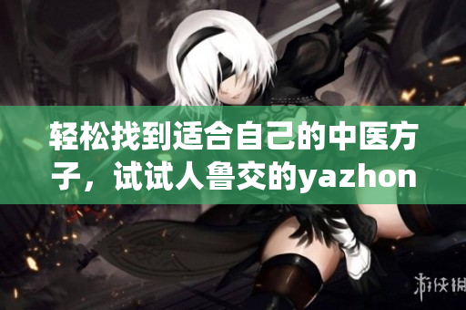 轻松找到适合自己的中医方子，试试人鲁交的yazhonghu！
