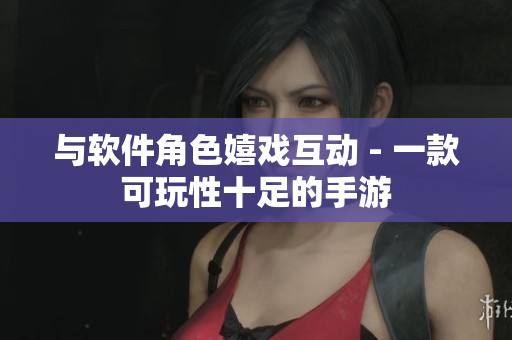 与软件角色嬉戏互动 - 一款可玩性十足的手游