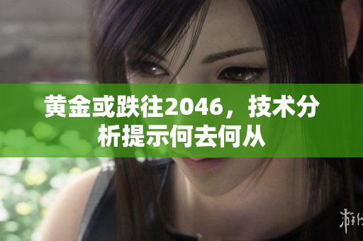 黄金或跌往2046，技术分析提示何去何从