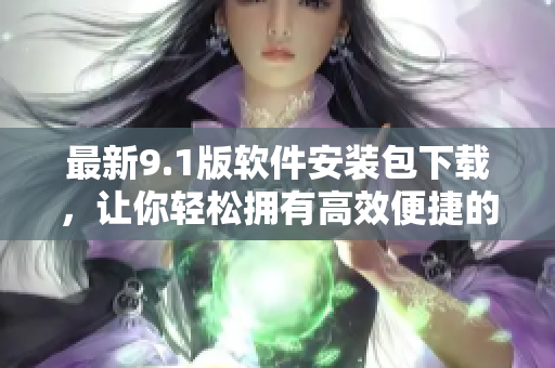最新9.1版软件安装包下载，让你轻松拥有高效便捷的工具