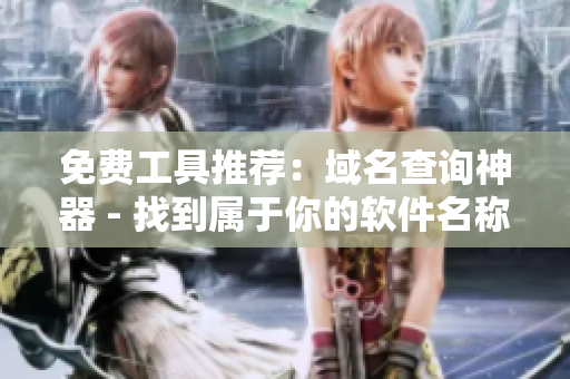 免费工具推荐：域名查询神器 - 找到属于你的软件名称！