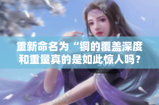 重新命名为“铜的覆盖深度和重量真的是如此惊人吗？”