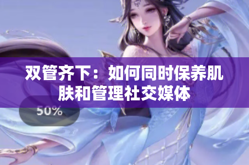双管齐下：如何同时保养肌肤和管理社交媒体