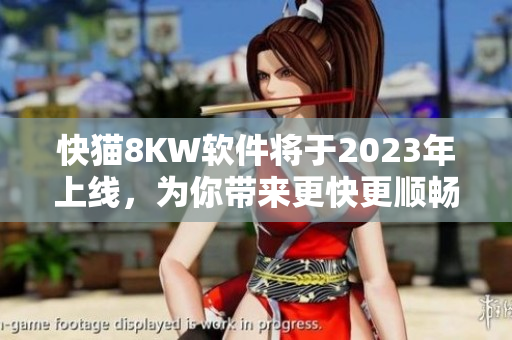 快猫8KW软件将于2023年上线，为你带来更快更顺畅的网络体验