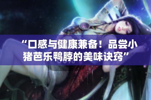 “口感与健康兼备！品尝小猪芭乐鸭脖的美味诀窍”