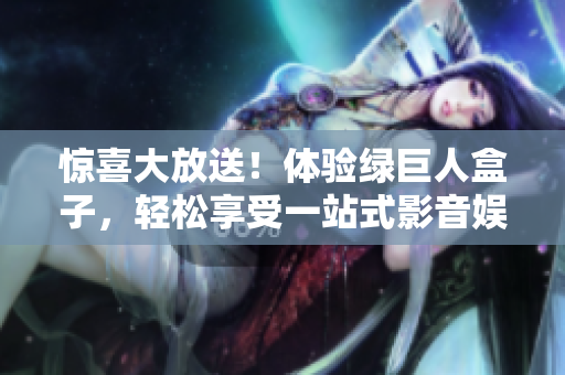 惊喜大放送！体验绿巨人盒子，轻松享受一站式影音娱乐服务