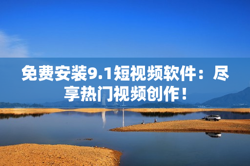 免费安装9.1短视频软件：尽享热门视频创作！
