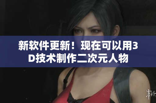 新软件更新！现在可以用3D技术制作二次元人物