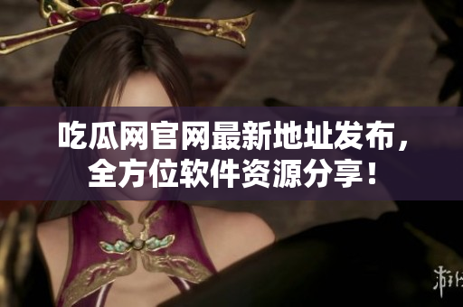 吃瓜网官网最新地址发布，全方位软件资源分享！