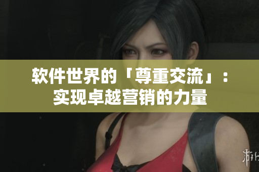 软件世界的「尊重交流」：实现卓越营销的力量