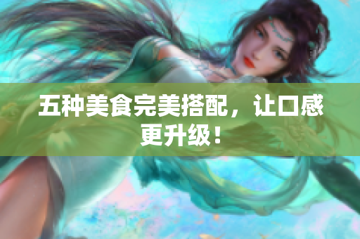 五种美食完美搭配，让口感更升级！
