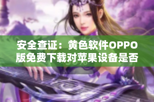安全查证：黄色软件OPPO版免费下载对苹果设备是否可靠？