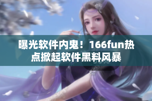 曝光软件内鬼！166fun热点掀起软件黑料风暴