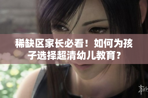 稀缺区家长必看！如何为孩子选择超清幼儿教育？