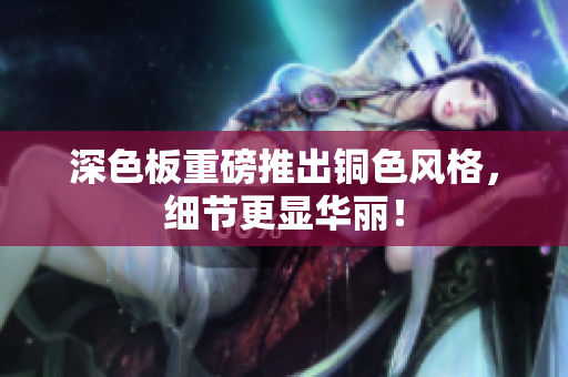 深色板重磅推出铜色风格，细节更显华丽！