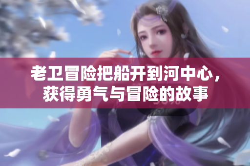 老卫冒险把船开到河中心，获得勇气与冒险的故事