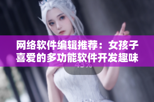 网络软件编辑推荐：女孩子喜爱的多功能软件开发趣味手游