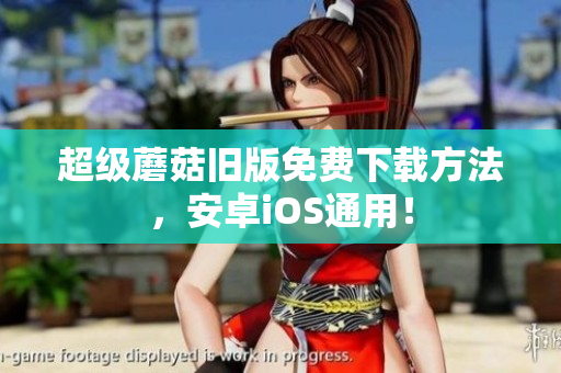 超级蘑菇旧版免费下载方法，安卓iOS通用！