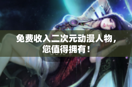 免费收入二次元动漫人物，您值得拥有！